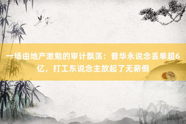 一场由地产激勉的审计飘荡：普华永说念丢单超6亿，打工东说念主放起了无薪假