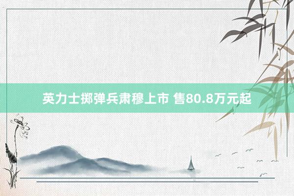 英力士掷弹兵肃穆上市 售80.8万元起