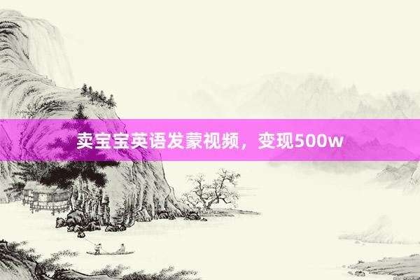 卖宝宝英语发蒙视频，变现500w