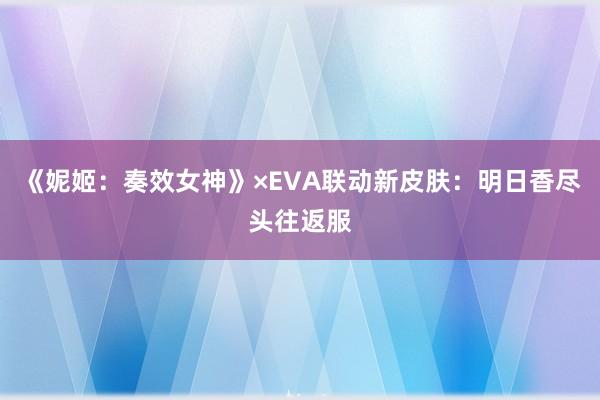 《妮姬：奏效女神》×EVA联动新皮肤：明日香尽头往返服