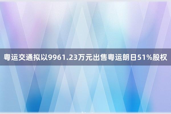 粤运交通拟以9961.23万元出售粤运朗日51%股权