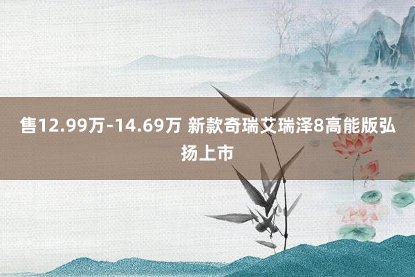 售12.99万-14.69万 新款奇瑞艾瑞泽8高能版弘扬上市