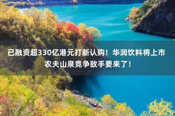 已融资超330亿港元打新认购！华润饮料将上市 农夫山泉竞争敌手要来了！