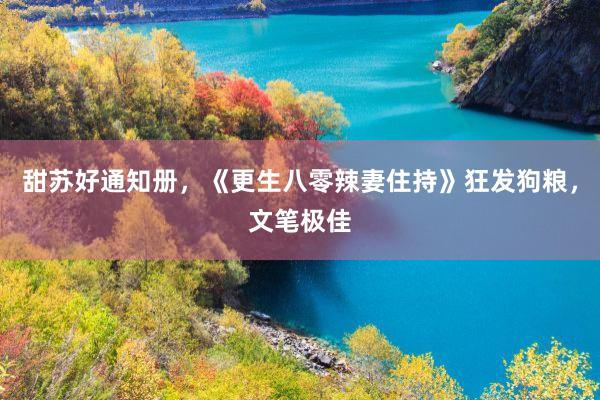 甜苏好通知册，《更生八零辣妻住持》狂发狗粮，文笔极佳