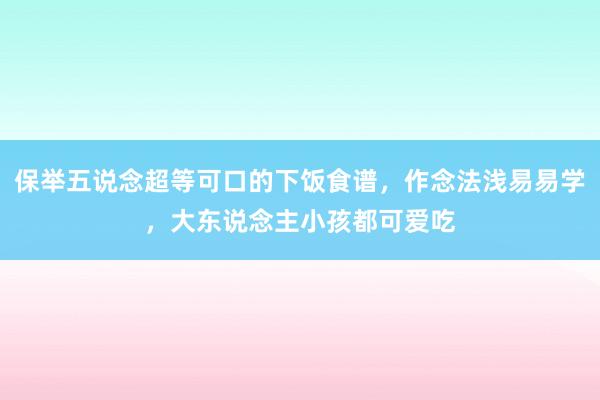 保举五说念超等可口的下饭食谱，作念法浅易易学，大东说念主小孩都可爱吃