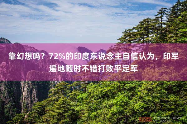 靠幻想吗？72%的印度东说念主自信认为，印军遍地随时不错打败平定军