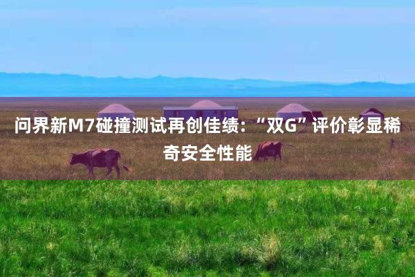 问界新M7碰撞测试再创佳绩: “双G”评价彰显稀奇安全性能