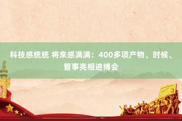 科技感统统 将来感满满：400多项产物、时候、管事亮相进博会