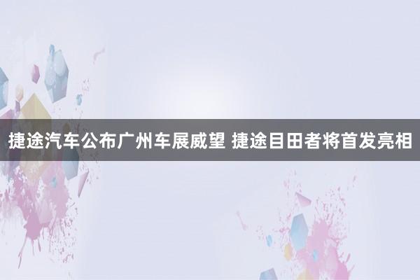 捷途汽车公布广州车展威望 捷途目田者将首发亮相