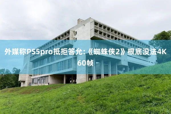 外媒称PS5pro抵拒答允:《蜘蛛侠2》根底没法4K60帧