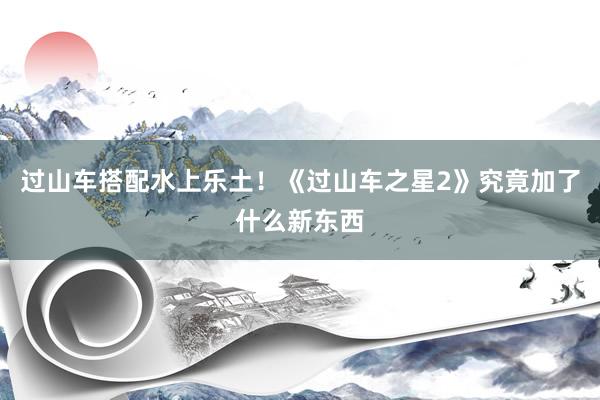 过山车搭配水上乐土！《过山车之星2》究竟加了什么新东西