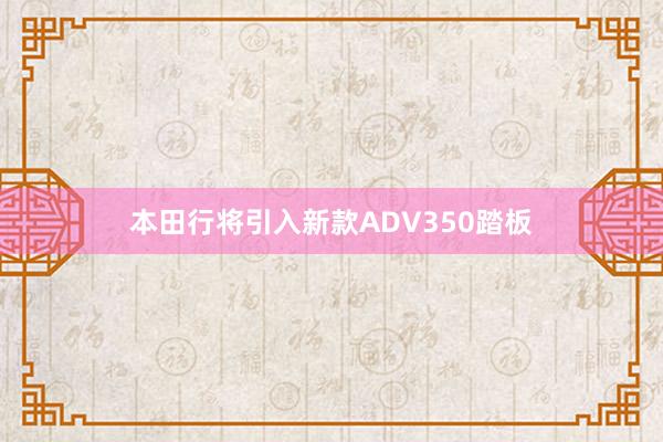 本田行将引入新款ADV350踏板