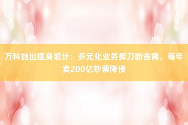 万科抛出瘦身诡计：多元化业务挥刀断舍离，每年卖200亿钞票降债