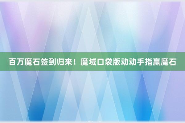 百万魔石签到归来！魔域口袋版动动手指赢魔石