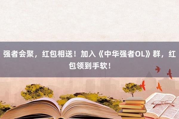 强者会聚，红包相送！加入《中华强者OL》群，红包领到手软！