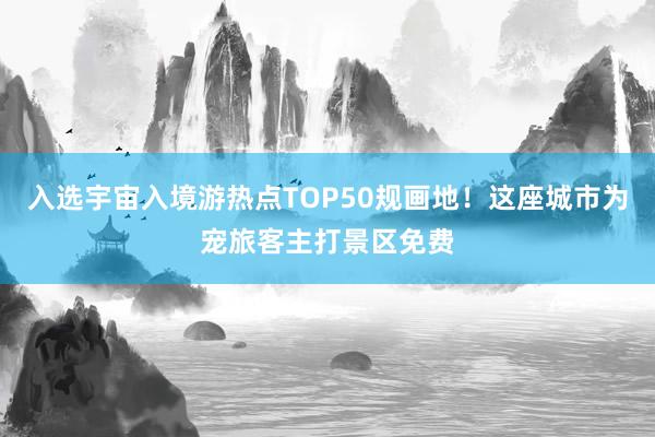 入选宇宙入境游热点TOP50规画地！这座城市为宠旅客主打景区免费