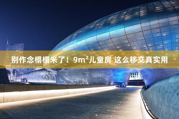 别作念榻榻米了！9m²儿童房 这么移交真实用