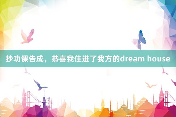 抄功课告成，恭喜我住进了我方的dream house